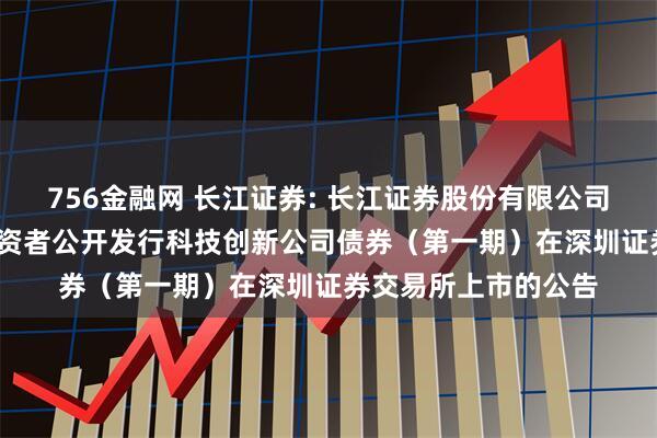 756金融网 长江证券: 长江证券股份有限公司2025年面向专业投资者公开发行科技创新公司债券（第一期）在深圳证券交易所上市的公告