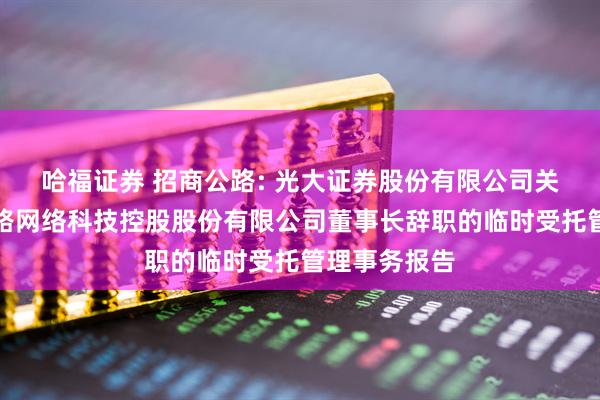 哈福证券 招商公路: 光大证券股份有限公司关于招商局公路网络科技控股股份有限公司董事长辞职的临时受托管理事务报告