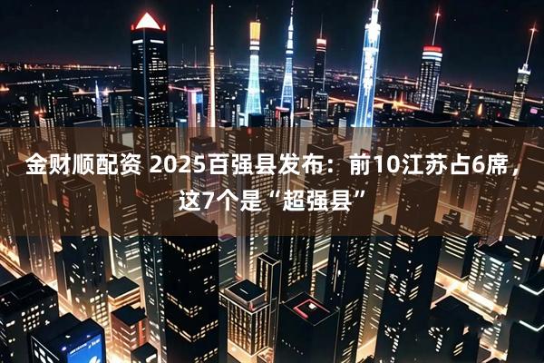 金财顺配资 2025百强县发布：前10江苏占6席，这7个是“超强县”