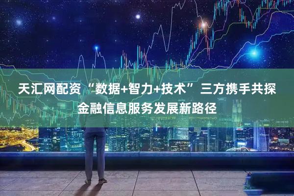天汇网配资 “数据+智力+技术” 三方携手共探金融信息服务发展新路径