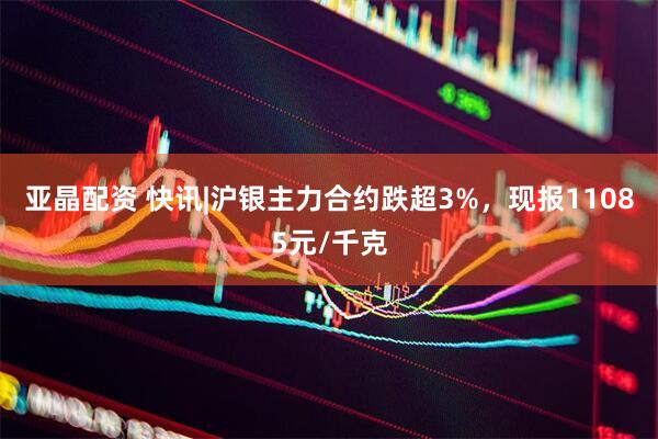 亚晶配资 快讯|沪银主力合约跌超3%，现报11085元/千克