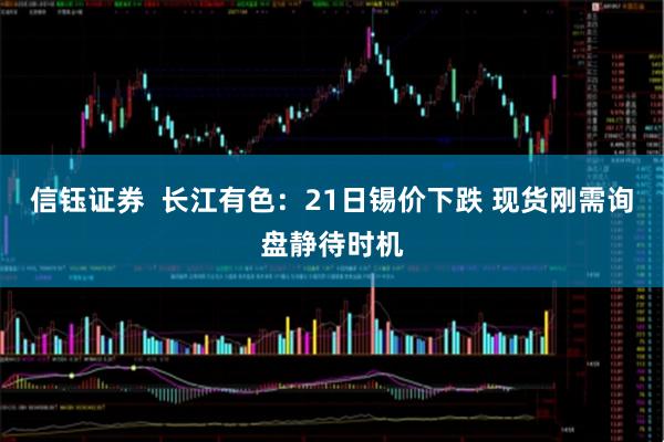 信钰证券  长江有色：21日锡价下跌 现货刚需询盘静待时机