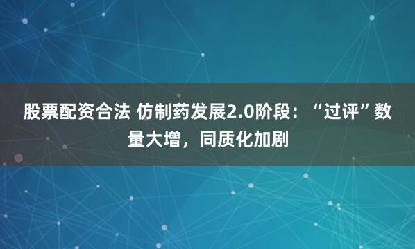 股票配资合法 仿制药发展2.0阶段：“过评”数量大增，同质化加剧