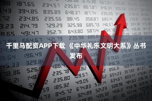 千里马配资APP下载 《中华礼乐文明大系》丛书发布