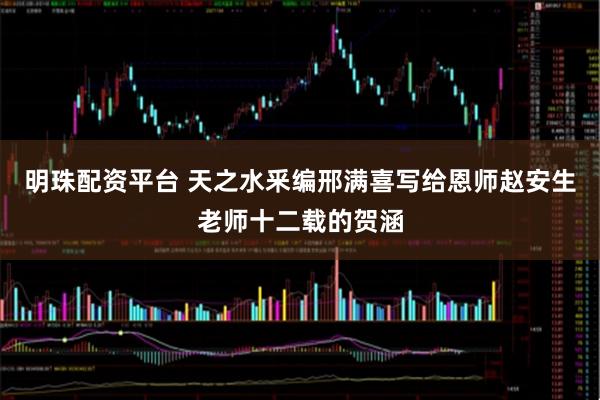 明珠配资平台 天之水釆编邢满喜写给恩师赵安生老师十二载的贺涵