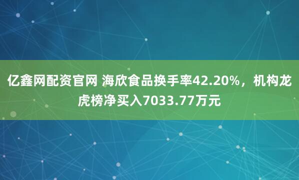 亿鑫网配资官网 海欣食品换手率42.20%，机构龙虎榜净买入7033.77万元