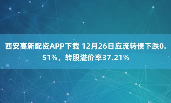 西安高新配资APP下载 12月26日应流转债下跌0.51%，转股溢价率37.21%