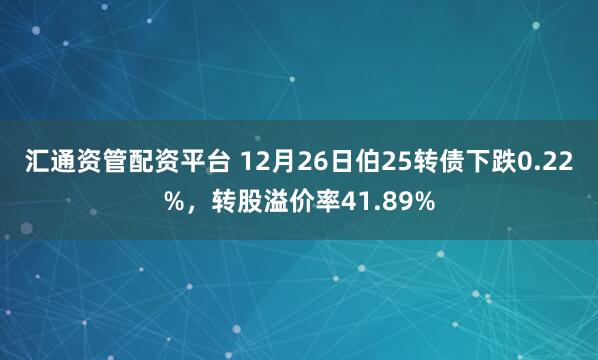 汇通资管配资平台 12月26日伯25转债下跌0.22%，转股溢价率41.89%