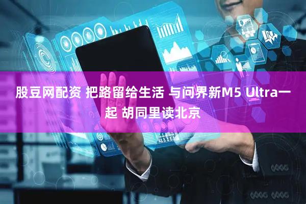 股豆网配资 把路留给生活 与问界新M5 Ultra一起 胡同里读北京