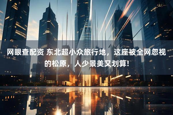 网眼查配资 东北超小众旅行地，这座被全网忽视的松原，人少景美又划算!