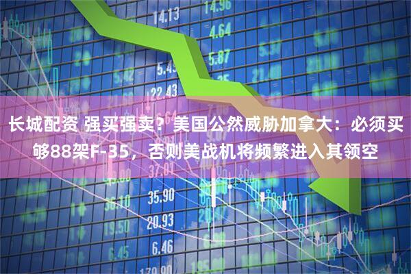 长城配资 强买强卖？美国公然威胁加拿大：必须买够88架F-35，否则美战机将频繁进入其领空